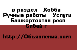  в раздел : Хобби. Ручные работы » Услуги . Башкортостан респ.,Сибай г.